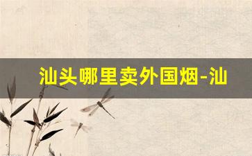 汕头哪里卖外国烟-汕头的香烟哪里的最好