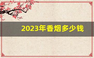 2023年香烟多少钱一包-2024最新香烟价格表图片大全