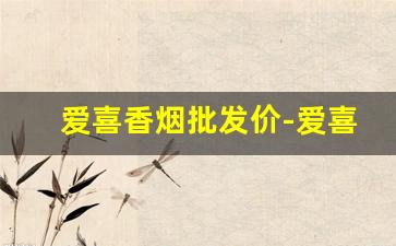 爱喜香烟批发价-爱喜香烟全系列卖