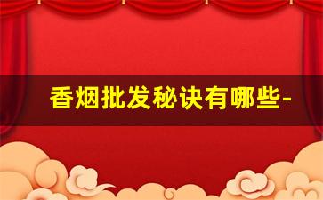 香烟批发秘诀有哪些-香烟哪种利润低