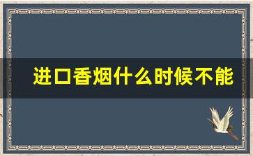 进口香烟什么时候不能卖-在国内能买到进口香烟吗