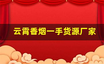 云霄香烟一手货源厂家直批-正宗云霄烟批发平台
