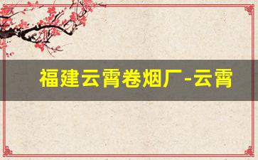福建云霄卷烟厂-云霄卷烟厂价格表