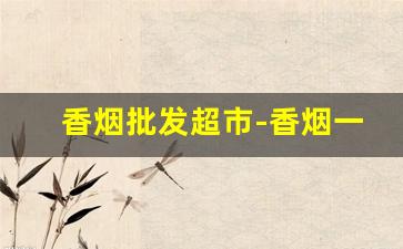 香烟批发超市-香烟一站式批发