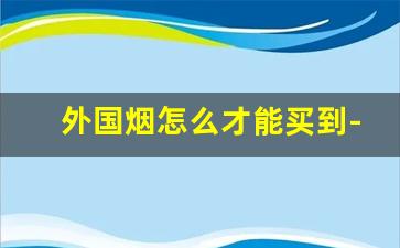 外国烟怎么才能买到-外国烟在什么地方买得到