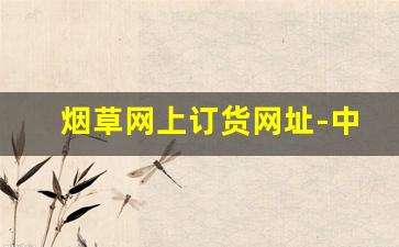 烟草网上订货网址-中国烟草品类自助查询官网