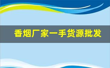 香烟厂家一手货源批发-烟厂直销批发