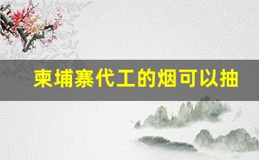 柬埔寨代工的烟可以抽吗-柬埔寨进口香烟靠谱吗