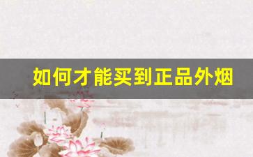 如何才能买到正品外烟-怎么样买外烟最靠谱