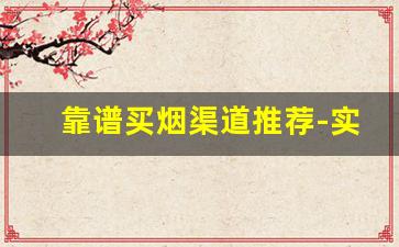靠谱买烟渠道推荐-实体店哪里买烟比较靠谱