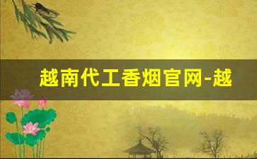 越南代工香烟官网-越南代工香烟有防伪码吗