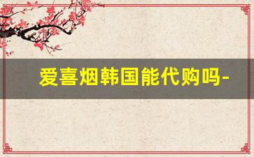 爱喜烟韩国能代购吗-韩国爱喜烟中国可以买到吗