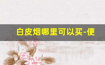 白皮烟哪里可以买-便宜烟的牌子和价格