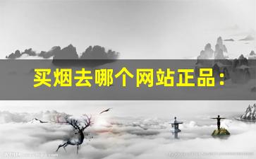 买烟去哪个网站正品：买烟网-一般哪里买烟能确保正品