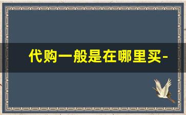 代购一般是在哪里买-代购东西不知道哪里来的