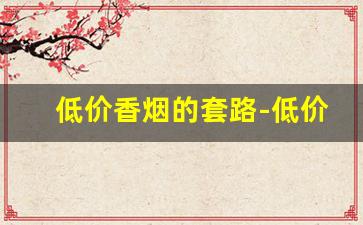 低价香烟的套路-低价卖的香烟靠谱吗