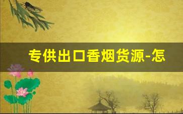 专供出口香烟货源-怎样才能买到出口香烟