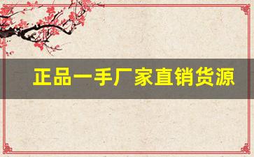 正品一手厂家直销货源品质一流-厂家一手货源 价格优惠