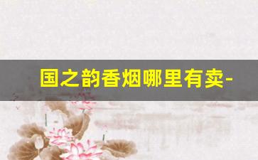 国之韵香烟哪里有卖-国之韵香烟1918哪里有卖