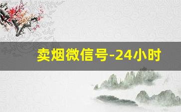 卖烟微信号-24小时卖烟的
