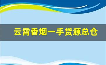 云霄香烟一手货源总仓批发。-云霄烟厂家直供大包装