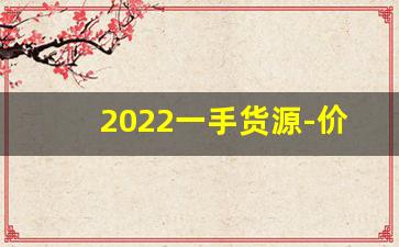 2022一手货源-价格透明一手货源