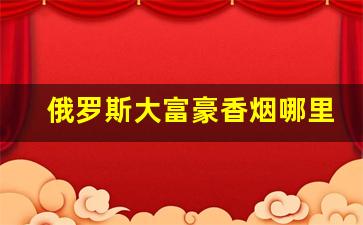 俄罗斯大富豪香烟哪里能买到-一堆的俄罗斯香烟图片