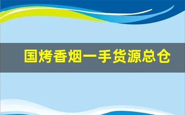 国烤香烟一手货源总仓批发-正品烟代销