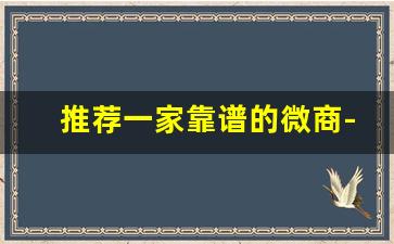 推荐一家靠谱的微商-如何寻找靠谱的高质量微商