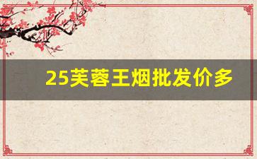 25芙蓉王烟批发价多少钱一条-芙蓉王烟全国销售价格