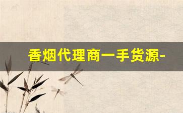 香烟代理商一手货源-香烟代销