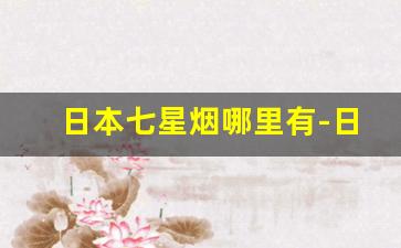 日本七星烟哪里有-日本七星烟在日本和中国的价格