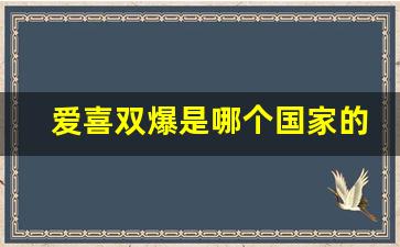 爱喜双爆是哪个国家的-爱喜双爆怎么辨真假