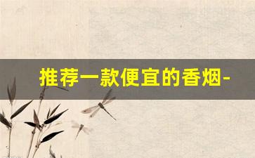 推荐一款便宜的香烟-推荐一些价格实惠的香烟品牌