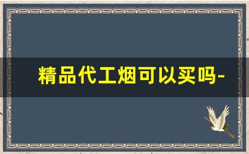 精品代工烟可以买吗-代工烟和正品的区别