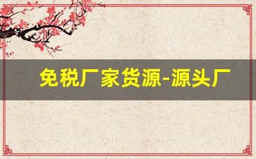 免税厂家货源-源头厂货源价格