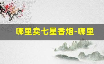 哪里卖七星香烟-哪里有七星香烟卖