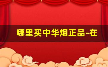 哪里买中华烟正品-在哪里买中华烟比较靠谱
