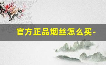 官方正品烟丝怎么买-烟丝在什么地方可以买到正品
