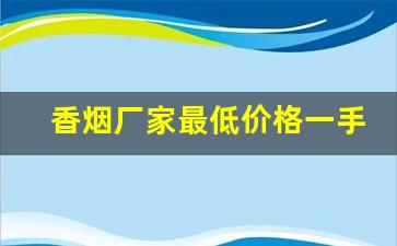 香烟厂家最低价格一手货源-香烟各个地区供货