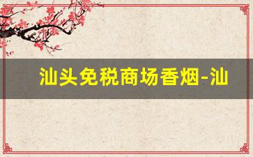 汕头免税商场香烟-汕头去什么地方能买到正品香烟