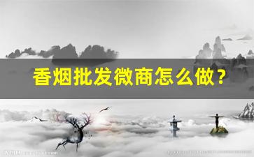 香烟批发微商怎么做？保证香烟厂家一手货源-仿烟批发怎么弄