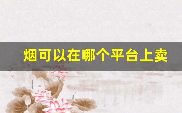 烟可以在哪个平台上卖-烟什么平台便宜