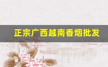 正宗广西越南香烟批发-广西北海有批发越南烟的吗