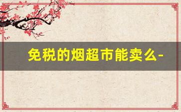免税的烟超市能卖么-不是免税店的烟店可以卖免税烟吗
