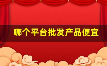 哪个平台批发产品便宜-哪个平台可以批发进货