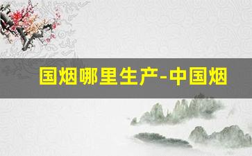 国烟哪里生产-中国烟生产是只有一家吗