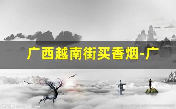 广西越南街买香烟-广西越南交界卖的烟