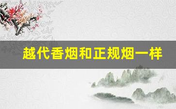 越代香烟和正规烟一样吗-越代烟为什么和正品抽着差不多